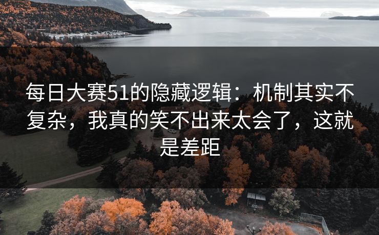 每日大赛51的隐藏逻辑:机制其实不复杂,我真的笑不出来太会了,这就是差距 每日大赛51的隐藏逻辑:机制其实不复杂,我真的笑不出来太会了,这就是差距
