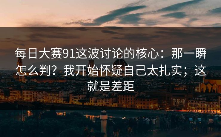 每日大赛91这波讨论的核心：那一瞬怎么判？我开始怀疑自己太扎实；这就是差距