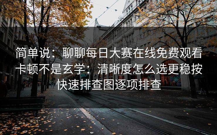 简单说：聊聊每日大赛在线免费观看卡顿不是玄学：清晰度怎么选更稳按快速排查图逐项排查