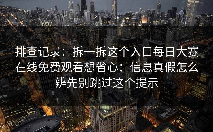 排查记录:拆一拆这个入口每日大赛在线免费观看想省心:信息真假怎么辨先别跳过这个提示 排查记录:拆一拆这个入口每日大赛在线免费观看想省心:信息真假怎么辨先别跳过这个提示