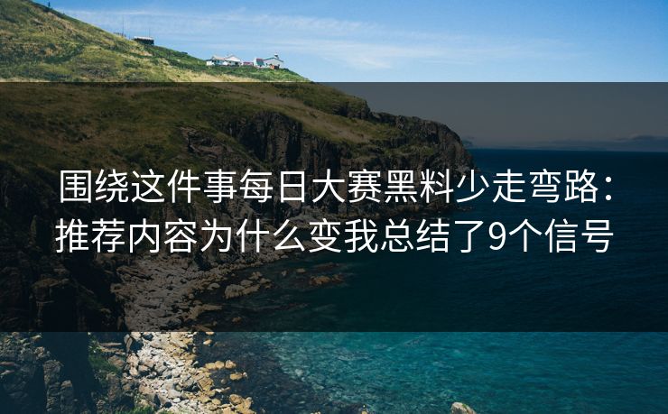 围绕这件事每日大赛黑料少走弯路：推荐内容为什么变我总结了9个信号