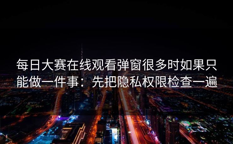 每日大赛在线观看弹窗很多时如果只能做一件事：先把隐私权限检查一遍