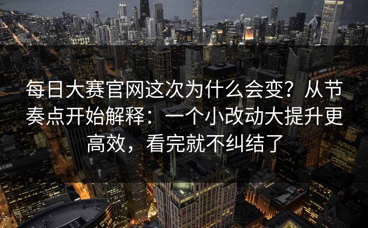 每日大赛官网这次为什么会变？从节奏点开始解释：一个小改动大提升更高效，看完就不纠结了