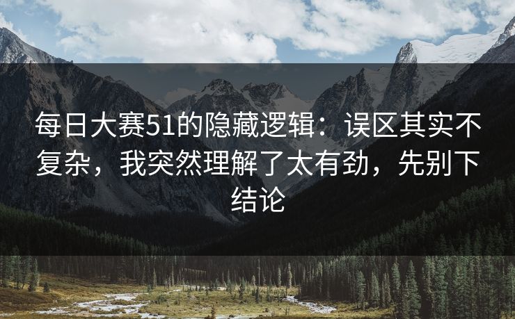 每日大赛51的隐藏逻辑:误区其实不复杂,我突然理解了太有劲,先别下结论 每日大赛51的隐藏逻辑:误区其实不复杂,我突然理解了太有劲,先别下结论
