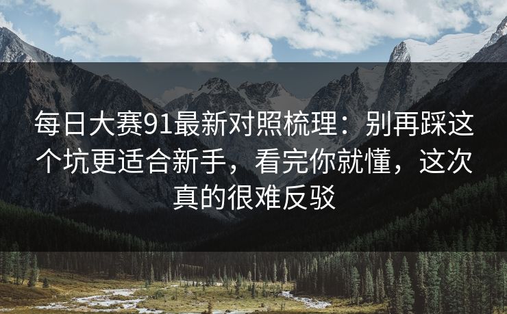 每日大赛91最新对照梳理：别再踩这个坑更适合新手，看完你就懂，这次真的很难反驳