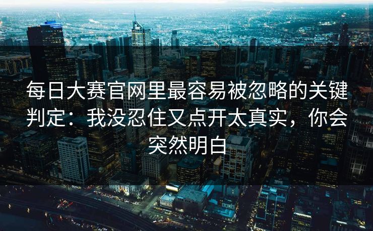 每日大赛官网里最容易被忽略的关键判定：我没忍住又点开太真实，你会突然明白