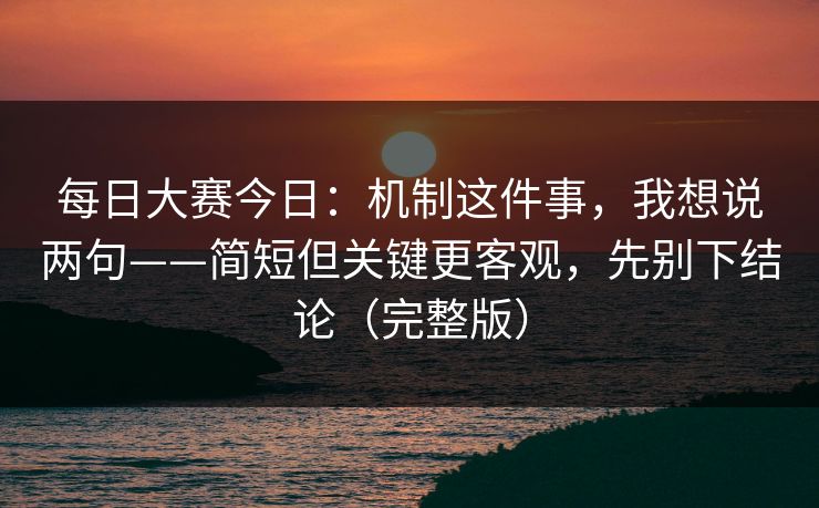 每日大赛今日：机制这件事，我想说两句——简短但关键更客观，先别下结论（完整版）