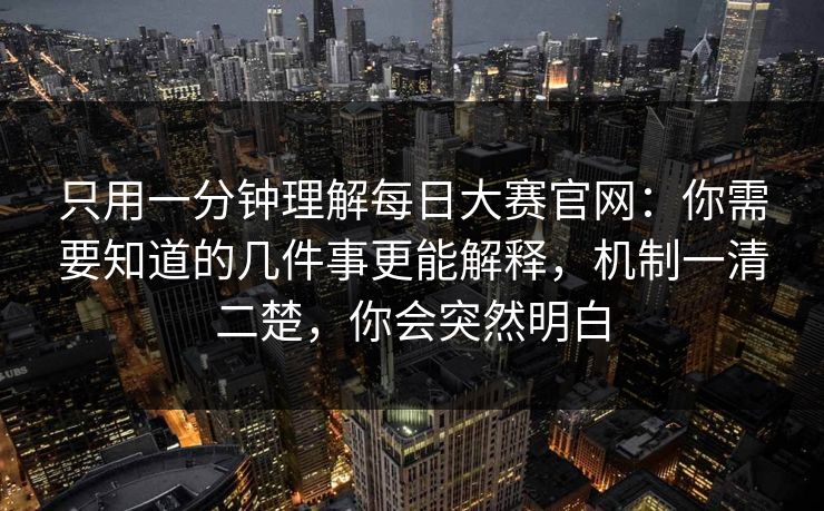 只用一分钟理解每日大赛官网：你需要知道的几件事更能解释，机制一清二楚，你会突然明白