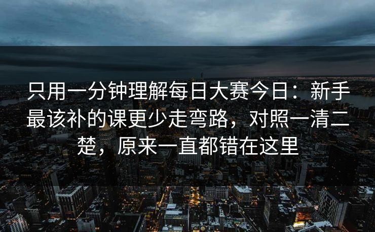 只用一分钟理解每日大赛今日：新手最该补的课更少走弯路，对照一清二楚，原来一直都错在这里