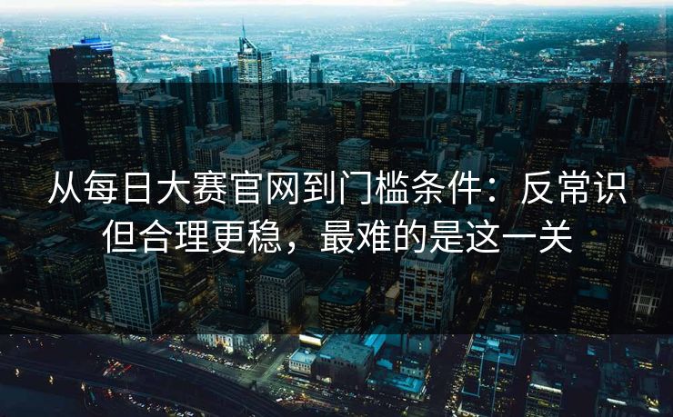 从每日大赛官网到门槛条件:反常识但合理更稳,最难的是这一关 从每日大赛官网到门槛条件:反常识但合理更稳,最难的是这一关