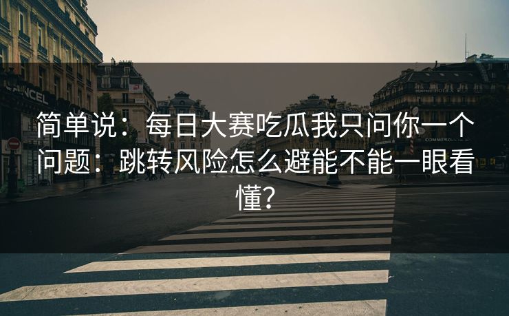 简单说：每日大赛吃瓜我只问你一个问题：跳转风险怎么避能不能一眼看懂？