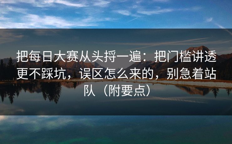 把每日大赛从头捋一遍：把门槛讲透更不踩坑，误区怎么来的，别急着站队（附要点）