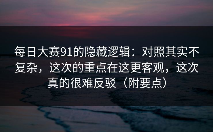 每日大赛91的隐藏逻辑：对照其实不复杂，这次的重点在这更客观，这次真的很难反驳（附要点）