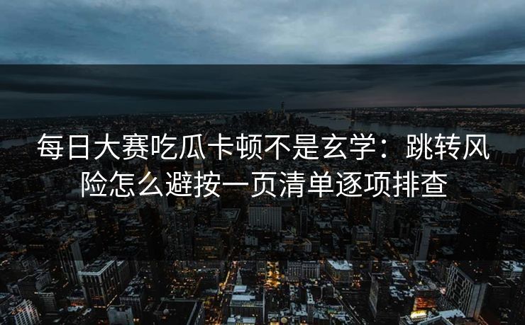 每日大赛吃瓜卡顿不是玄学：跳转风险怎么避按一页清单逐项排查