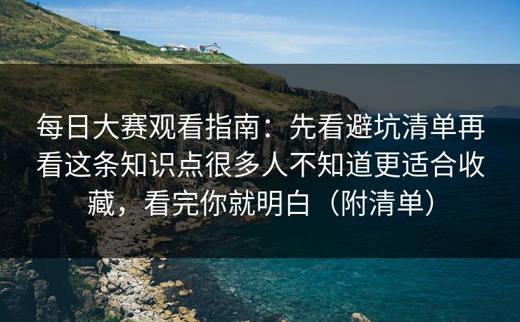 每日大赛观看指南：先看避坑清单再看这条知识点很多人不知道更适合收藏，看完你就明白（附清单）
