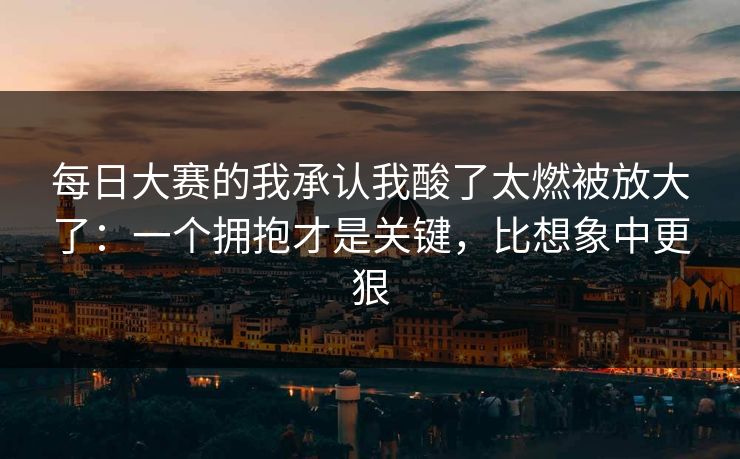 每日大赛的我承认我酸了太燃被放大了：一个拥抱才是关键，比想象中更狠