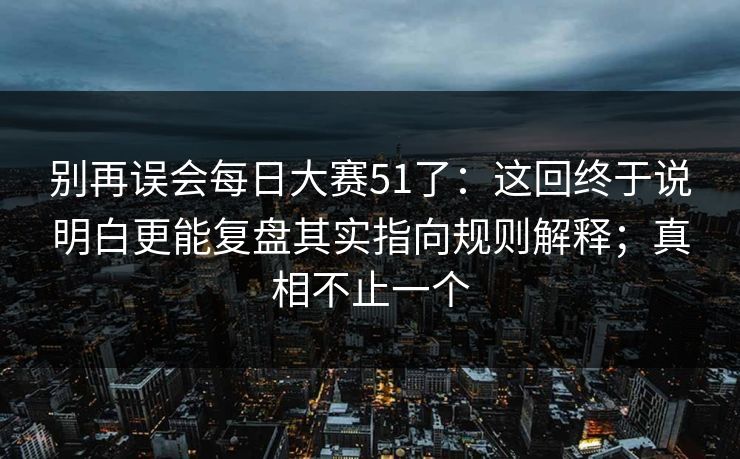 别再误会每日大赛51了：这回终于说明白更能复盘其实指向规则解释；真相不止一个