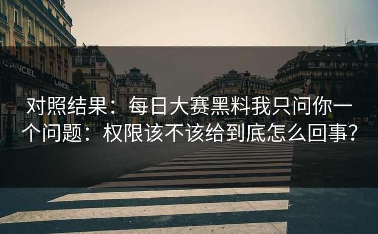 对照结果:每日大赛黑料我只问你一个问题:权限该不该给到底怎么回事? 对照结果:每日大赛黑料我只问你一个问题:权限该不该给到底怎么回事?