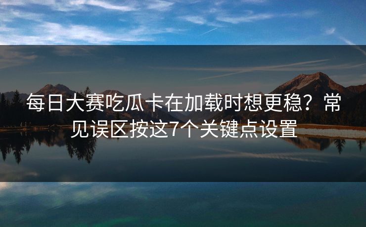 每日大赛吃瓜卡在加载时想更稳？常见误区按这7个关键点设置