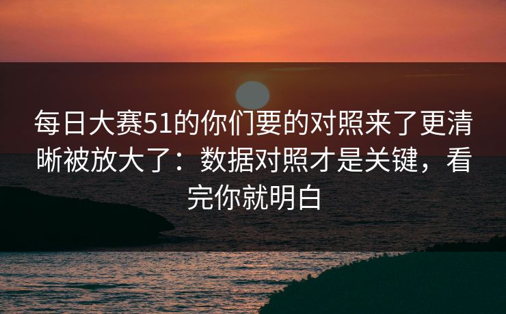 每日大赛51的你们要的对照来了更清晰被放大了：数据对照才是关键，看完你就明白