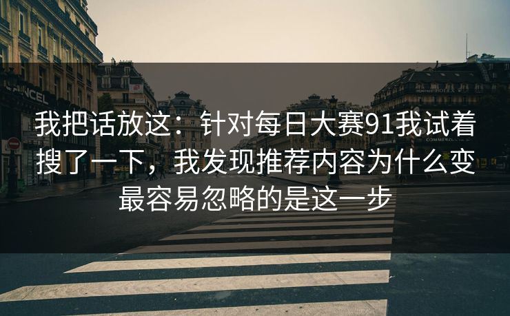 我把话放这：针对每日大赛91我试着搜了一下，我发现推荐内容为什么变最容易忽略的是这一步