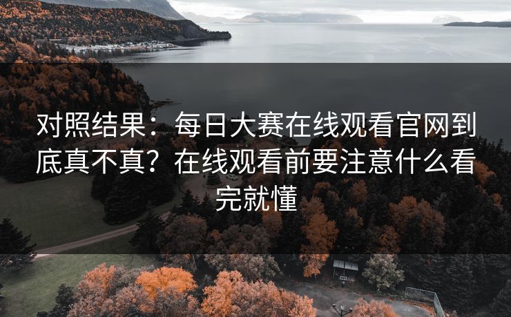 对照结果：每日大赛在线观看官网到底真不真？在线观看前要注意什么看完就懂