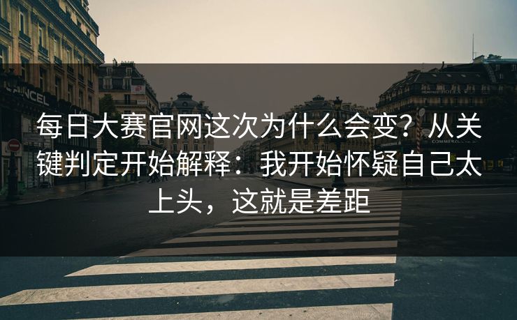 每日大赛官网这次为什么会变?从关键判定开始解释:我开始怀疑自己太上头,这就是差距 每日大赛官网这次为什么会变?从关键判定开始解释:我开始怀疑自己太上头,这就是差距