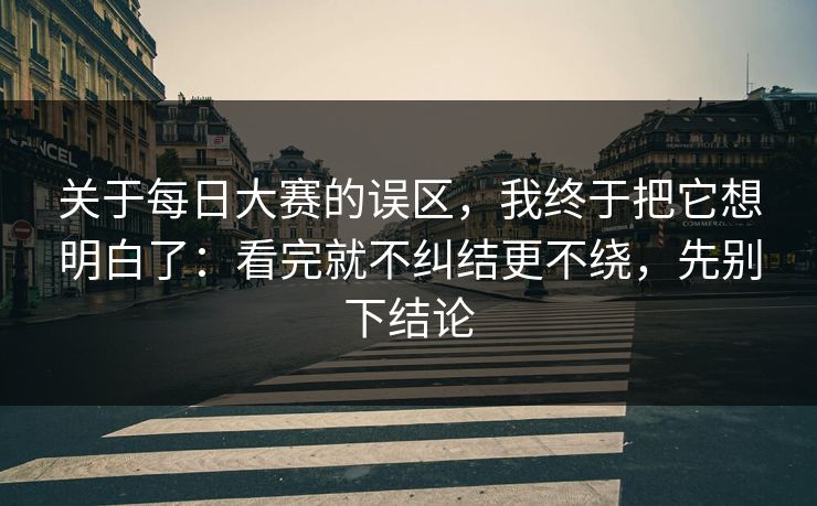 关于每日大赛的误区,我终于把它想明白了:看完就不纠结更不绕,先别下结论 关于每日大赛的误区,我终于把它想明白了:看完就不纠结更不绕,先别下结论