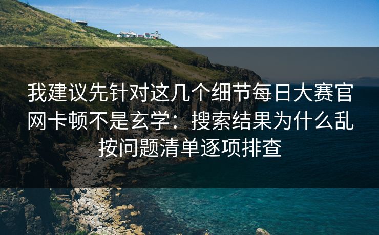 我建议先针对这几个细节每日大赛官网卡顿不是玄学：搜索结果为什么乱按问题清单逐项排查