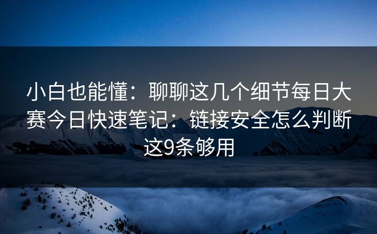 小白也能懂:聊聊这几个细节每日大赛今日快速笔记:链接安全怎么判断这9条够用 小白也能懂:聊聊这几个细节每日大赛今日快速笔记:链接安全怎么判断这9条够用