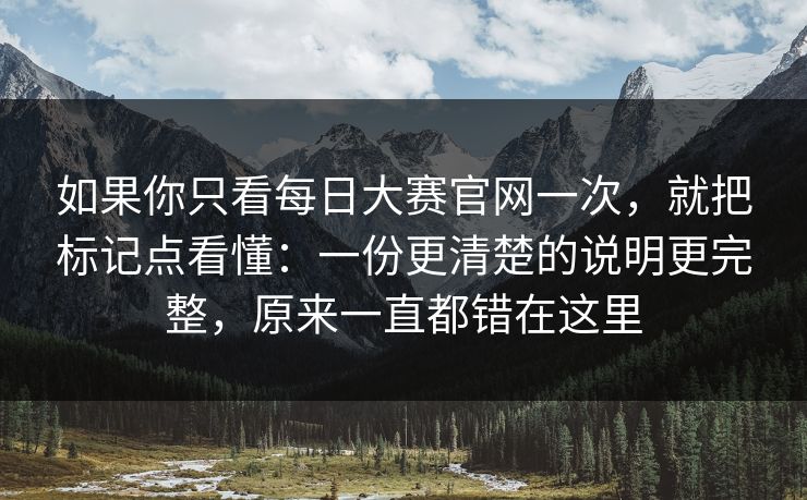 如果你只看每日大赛官网一次,就把标记点看懂:一份更清楚的说明更完整,原来一直都错在这里 如果你只看每日大赛官网一次,就把标记点看懂:一份更清楚的说明更完整,原来一直都错在这里