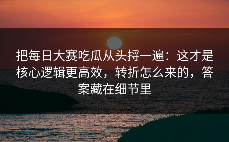 把每日大赛吃瓜从头捋一遍:这才是核心逻辑更高效,转折怎么来的,答案藏在细节里 把每日大赛吃瓜从头捋一遍:这才是核心逻辑更高效,转折怎么来的,答案藏在细节里