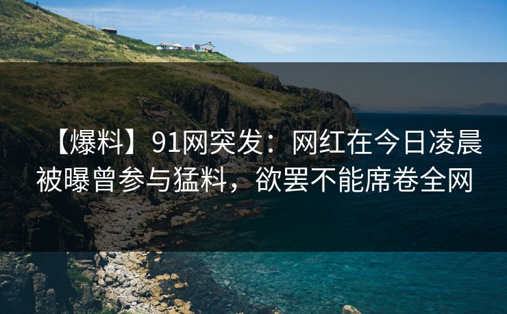 【爆料】91网突发：网红在今日凌晨被曝曾参与猛料，欲罢不能席卷全网